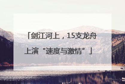 剑江河上，15支龙舟上演“速度与激情”