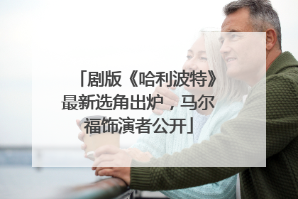 剧版《哈利波特》最新选角出炉，马尔福饰演者公开