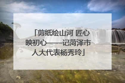 剪纸绘山河 匠心映初心——记菏泽市人大代表杨秀玲