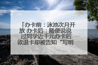 办卡前：泳池次月开放 办卡后：随便说说 过同学近千元办卡后欲退卡却被告知“写明不退不转”！