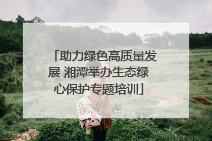 助力绿色高质量发展 湘潭举办生态绿心保护专题培训