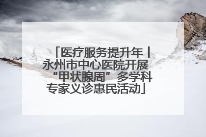 医疗服务提升年丨永州市中心医院开展“甲状腺周”多学科专家义诊惠民活动