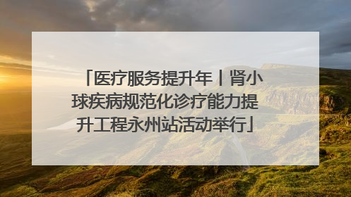 医疗服务提升年丨肾小球疾病规范化诊疗能力提升工程永州站活动举行