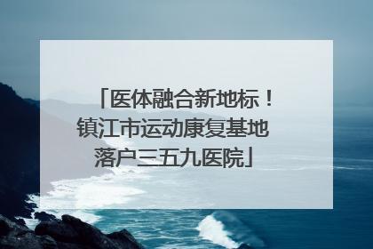 医体融合新地标！镇江市运动康复基地落户三五九医院