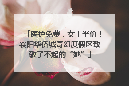 医护免费，女士半价！襄阳华侨城奇幻度假区致敬了不起的“她”