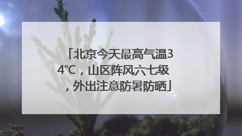北京今天最高气温34℃，山区阵风六七级，外出注意防暑防晒
