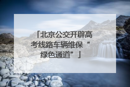 北京公交开辟高考线路车辆维保“绿色通道”
