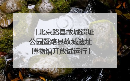 北京路县故城遗址公园暨路县故城遗址博物馆开放试运行