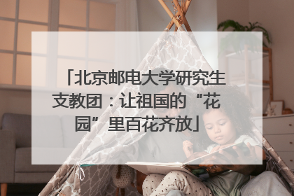 北京邮电大学研究生支教团：让祖国的“花园”里百花齐放