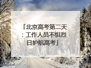 北京高考第二天：工作人员不惧烈日护航高考
