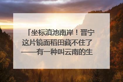 坐标滇池南岸！晋宁这片镜面稻田藏不住了——有一种叫云南的生活之365天
