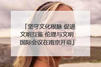 坚守文化根脉 促进文明互鉴 伦理与文明国际会议在南京开幕