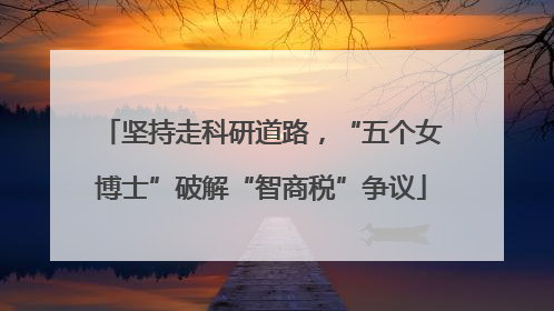坚持走科研道路，“五个女博士”破解“智商税”争议