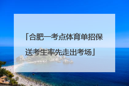 合肥一考点体育单招保送考生率先走出考场