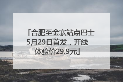 合肥至金寨站点巴士5月29日首发，开线体验价29.9元