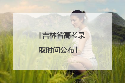 吉林省高考录取时间公布