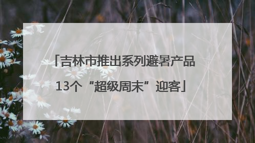 吉林市推出系列避暑产品 13个“超级周末”迎客