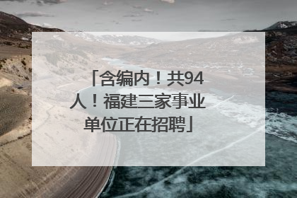 含编内！共94人！福建三家事业单位正在招聘