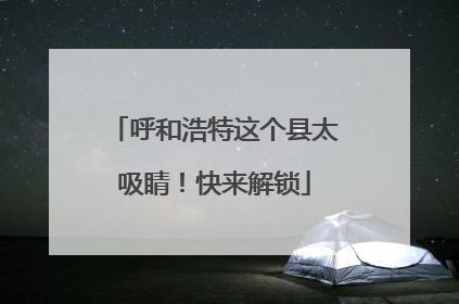 呼和浩特这个县太吸睛！快来解锁