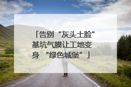告别“灰头土脸” 基坑气膜让工地变身 “绿色城堡”