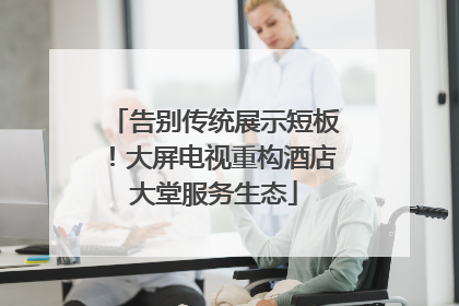 告别传统展示短板！大屏电视重构酒店大堂服务生态