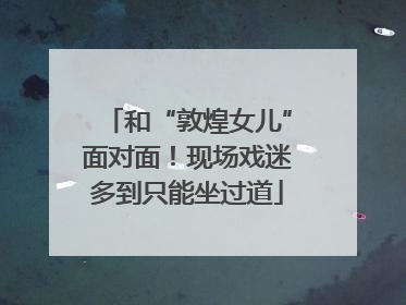 和“敦煌女儿”面对面！现场戏迷多到只能坐过道