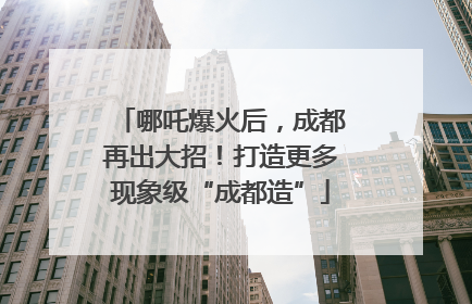 哪吒爆火后，成都再出大招！打造更多现象级“成都造”