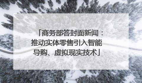 商务部答封面新闻：推动实体零售引入智能导购、虚拟现实技术