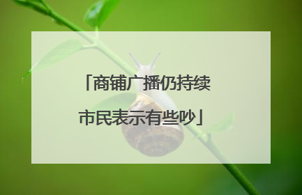 商铺广播仍持续 市民表示有些吵