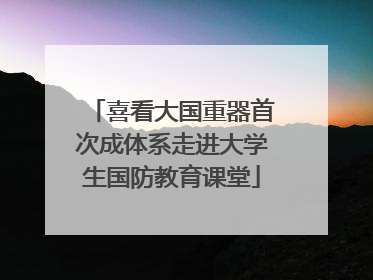 喜看大国重器首次成体系走进大学生国防教育课堂