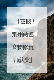 喜报！荆州两名文物修复师获奖