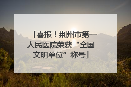 喜报！荆州市第一人民医院荣获“全国文明单位”称号