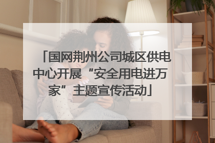 国网荆州公司城区供电中心开展“安全用电进万家”主题宣传活动