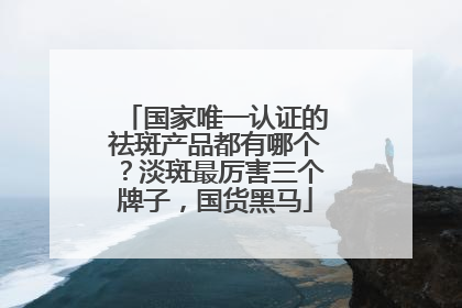 国家唯一认证的祛斑产品都有哪个？淡斑最厉害三个牌子，国货黑马