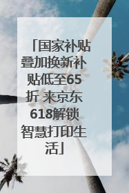 国家补贴叠加换新补贴低至65折 来京东618解锁智慧打印生活