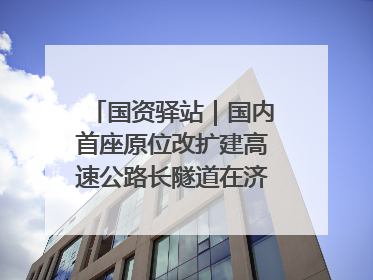 国资驿站｜国内首座原位改扩建高速公路长隧道在济南开工建设；国家能源集团一技术达国际领先水平