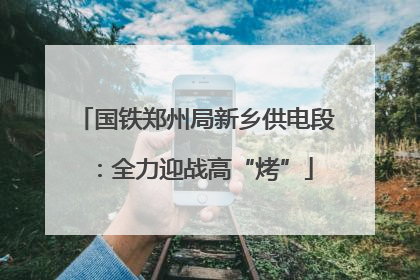 国铁郑州局新乡供电段：全力迎战高“烤”