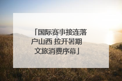国际赛事接连落户山西 拉开暑期文旅消费序幕