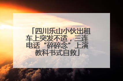 四川乐山小伙出租车上突发不适，三连电话“碎碎念”上演教科书式自救