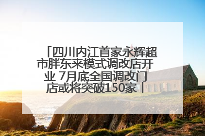 四川内江首家永辉超市胖东来模式调改店开业 7月底全国调改门店或将突破150家丨新经济观察