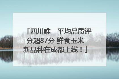 四川唯一平均品质评分超87分 鲜食玉米新品种在成都上线！