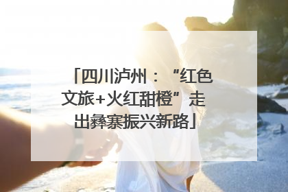 四川泸州：“红色文旅+火红甜橙”走出彝寨振兴新路