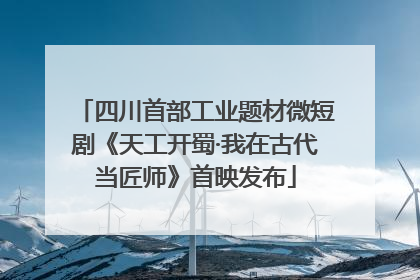 四川首部工业题材微短剧《天工开蜀·我在古代当匠师》首映发布