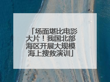 场面堪比电影大片！我国北部海区开展大规模海上搜救演训