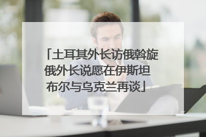 土耳其外长访俄斡旋 俄外长说愿在伊斯坦布尔与乌克兰再谈