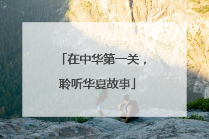 在中华第一关，聆听华夏故事