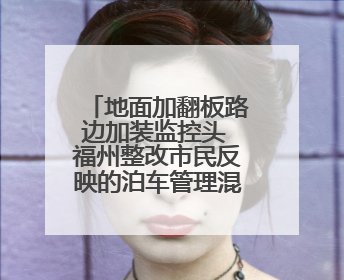 地面加翻板路边加装监控头 福州整改市民反映的泊车管理混乱问题