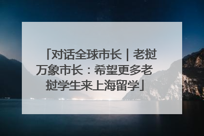 对话全球市长｜老挝万象市长：希望更多老挝学生来上海留学
