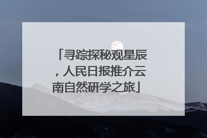 寻踪探秘观星辰，人民日报推介云南自然研学之旅