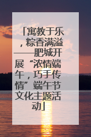 寓教于乐，粽香满溢——肥城开展“浓情端午，巧手传情”端午节文化主题活动